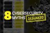 8 Cybersecurity Myths Debunked
